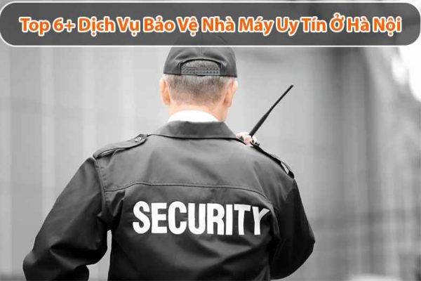 Top 7+ Dịch Vụ Bảo Vệ Nhà Máy Uy Tín Ở Hà Nội Bạn Nên Biết