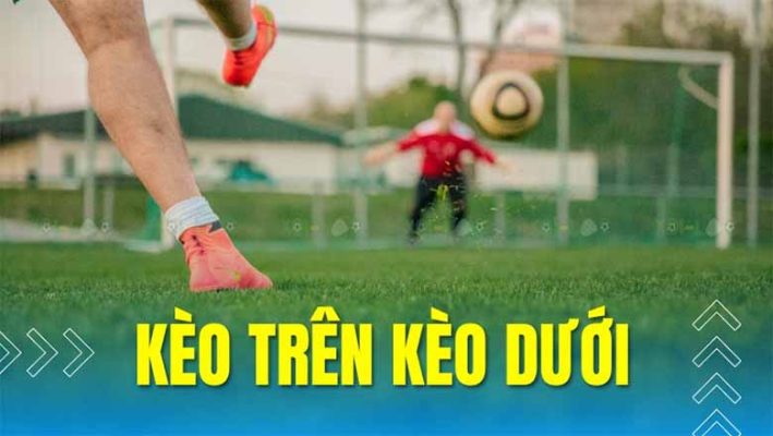 Kèo trên kèo dưới là gì? Hướng dẫn cược thông minh trong bóng đá