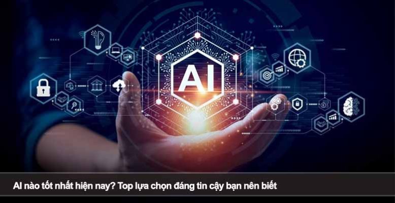 AI nào tốt nhất hiện nay? Top lựa chọn đáng tin cậy bạn nên biết