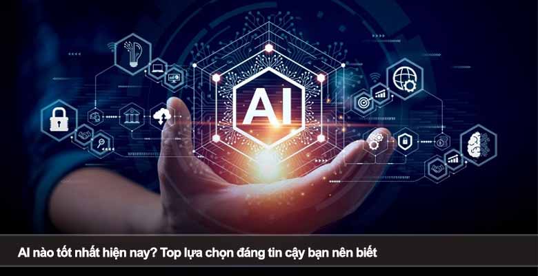AI nào tốt nhất hiện nay? Top lựa chọn đáng tin cậy bạn nên biết
