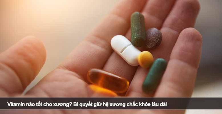Vitamin nào tốt cho xương? Bí quyết giữ hệ xương chắc khỏe lâu dài
