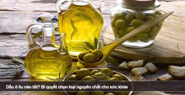 Dầu ô liu nào tốt? Bí quyết chọn loại nguyên chất cho sức khỏe
