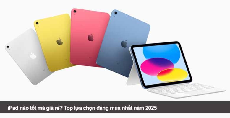 iPad nào tốt mà giá rẻ? Top lựa chọn đáng mua nhất năm 2025