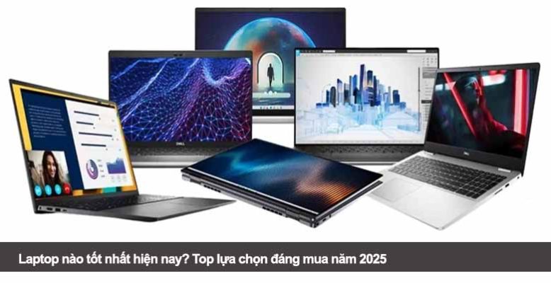 Laptop nào tốt nhất hiện nay? Top lựa chọn đáng mua năm 2025