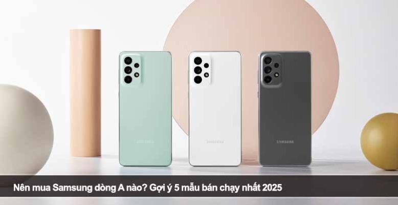 Nên mua Samsung dòng A nào? Gợi ý 5 mẫu bán chạy nhất 2025