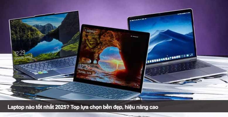 Laptop nào tốt nhất 2025? Top lựa chọn bền đẹp, hiệu năng cao