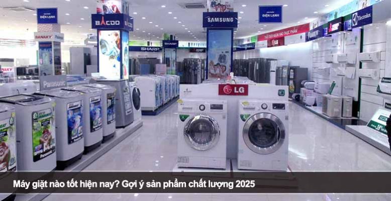 Máy giặt nào tốt hiện nay? Gợi ý sản phẩm chất lượng 2025