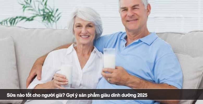 Sữa nào tốt cho người già? Gợi ý sản phẩm giàu dinh dưỡng 2025