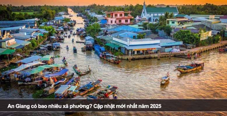 An Giang có bao nhiêu xã phường? Cập nhật mới nhất năm 2025
