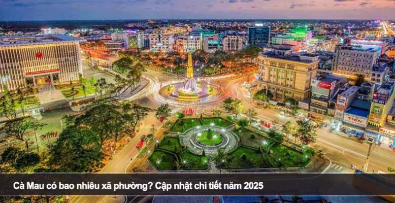 Cà Mau có bao nhiêu xã phường? Cập nhật chi tiết năm 2025