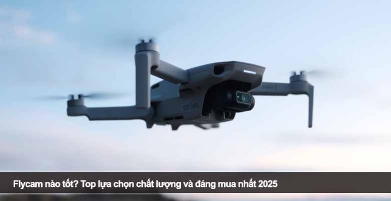 Flycam nào tốt? Top lựa chọn chất lượng và đáng mua nhất 2025