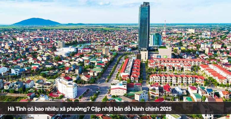 Hà Tĩnh có bao nhiêu xã phường? Cập nhật bản đồ hành chính 2025