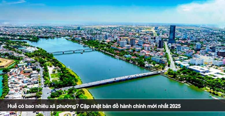 Huế có bao nhiêu xã phường? Cập nhật bản đồ hành chính mới nhất 2025