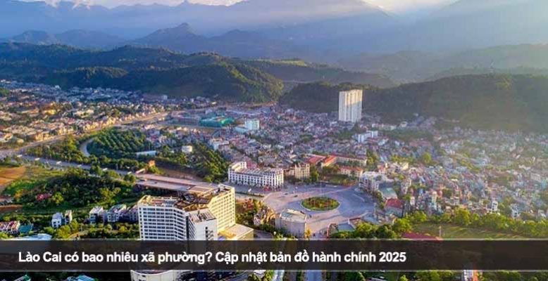 Lào Cai có bao nhiêu xã phường? Cập nhật bản đồ hành chính 2025