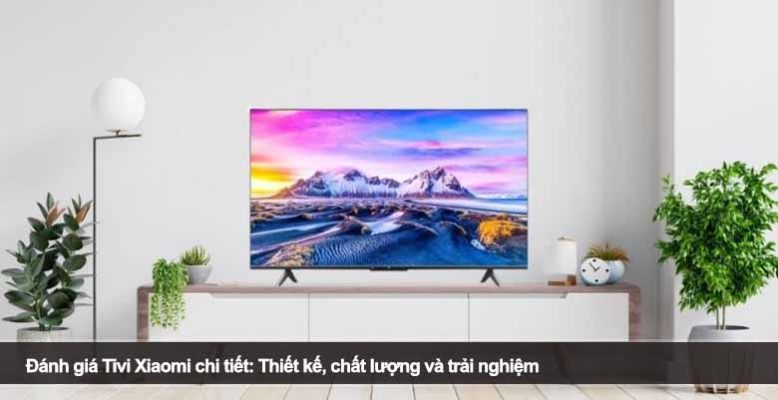 Đánh giá Tivi Xiaomi chi tiết: Thiết kế, chất lượng và trải nghiệm