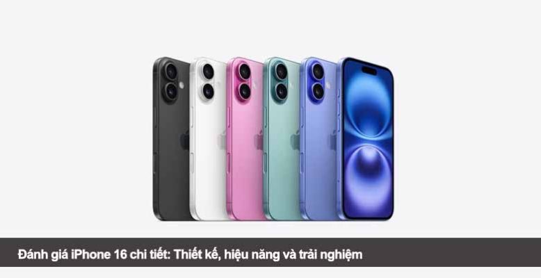 Đánh giá iPhone 16 chi tiết: Thiết kế, hiệu năng và trải nghiệm