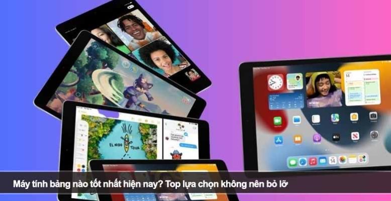 Máy tính bảng nào tốt nhất hiện nay? Top lựa chọn không nên bỏ lỡ