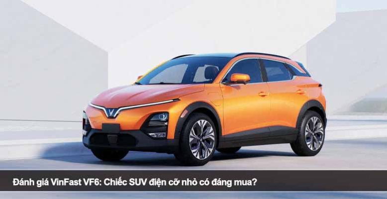 Đánh giá VinFast VF6: Chiếc SUV điện cỡ nhỏ có đáng mua?