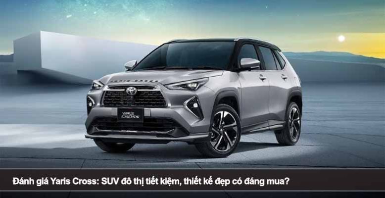 Đánh giá Yaris Cross: SUV đô thị tiết kiệm, thiết kế đẹp có đáng mua?
