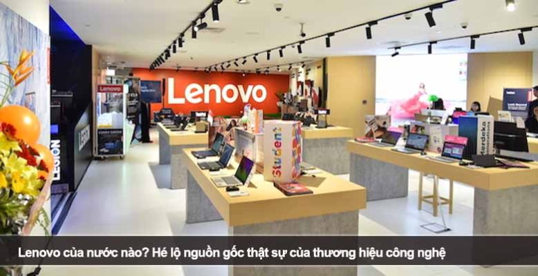 Lenovo của nước nào? Hé lộ nguồn gốc thật sự của thương hiệu công nghệ