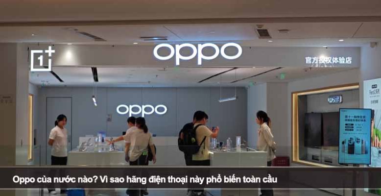 Oppo của nước nào? Vì sao hãng điện thoại này phổ biến toàn cầu