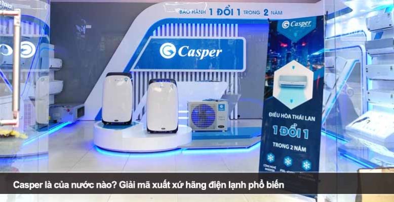 Casper là của nước nào? Giải mã xuất xứ hãng điện lạnh phổ biến