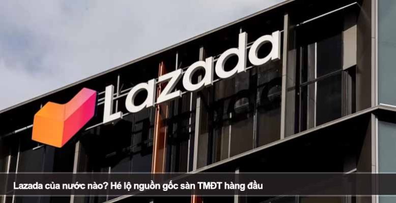 Lazada của nước nào? Hé lộ nguồn gốc sàn TMĐT hàng đầu
