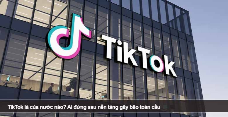 TikTok là của nước nào? Ai đứng sau nền tảng gây bão toàn cầu
