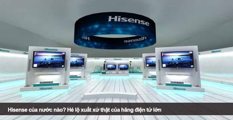 Hisense của nước nào? Hé lộ xuất xứ thật của hãng điện tử lớn