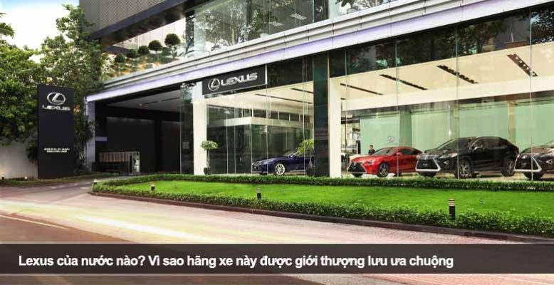 Lexus của nước nào? Vì sao hãng xe này được giới thượng lưu ưa chuộng
