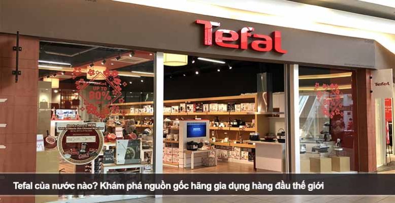 Tefal của nước nào? Khám phá nguồn gốc hãng gia dụng hàng đầu thế giới